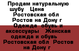 Продам натуральную шубу › Цена ­ 15 000 - Ростовская обл., Ростов-на-Дону г. Одежда, обувь и аксессуары » Женская одежда и обувь   . Ростовская обл.,Ростов-на-Дону г.